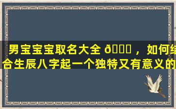 男宝宝宝取名大全 🐎 ，如何结合生辰八字起一个独特又有意义的名字